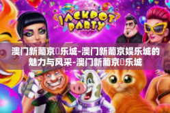 澳门新葡京娛乐城-澳门新葡京娱乐城的魅力与风采-澳门新葡京娛乐城