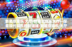 新葡京娱乐 大厅-新葡京娱乐大厅—探索现代娱乐的新领域-新葡京娱乐 大厅