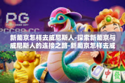 新葡京怎样去威尼斯人-探索新葡京与威尼斯人的连接之路-新葡京怎样去威尼斯人