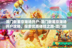 澳门新葡京赌场开户-澳门新葡京赌场开户攻略，探索优质体验之路-澳门新葡京赌场开户