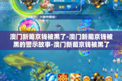 澳门新葡京钱被黑了-澳门新葡京钱被黑的警示故事-澳门新葡京钱被黑了