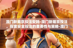 澳门新葡京投注安吗-澳门新葡京投注，探索安全投注的重要性与策略-澳门新葡京投注安吗