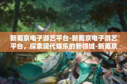 新葡京电子游艺平台-新葡京电子游艺平台，探索现代娱乐的新领域-新葡京电子游艺平台