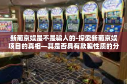 新葡京娱是不是骗人的-探索新葡京娱项目的真相—其是否具有欺骗性质的分析与揭示-新葡京娱是不是骗人的