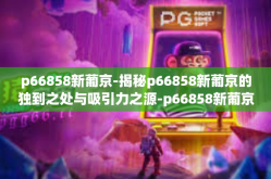 p66858新葡京-揭秘p66858新葡京的独到之处与吸引力之源-p66858新葡京