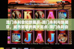 澳门永利会和新葡京-澳门永利与新葡京，城市繁荣的两大亮点-澳门永利会和新葡京