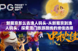 新葡京怎么去渔人码头-从新葡京到渔人码头，探索澳门旅游路线的绝佳选择-新葡京怎么去渔人码头
