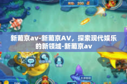 新葡京av-新葡京AV，探索现代娱乐的新领域-新葡京av