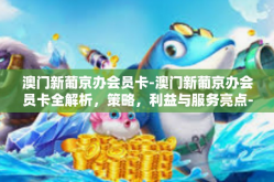 澳门新葡京办会员卡-澳门新葡京办会员卡全解析，策略，利益与服务亮点-澳门新葡京办会员卡