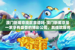 澳门新葡京提款靠谱吗-澳门新葡京是一家享有盛誉的博彩公司，其提款服务的安全性一直是公众关注的焦点。本文将深入探讨澳门新葡京提款服务的靠谱性，帮助读者了解该公司的信誉和安全性。澳门新葡京提款靠谱吗