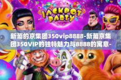 新葡的京集团350vip8888-新葡京集团350VIP的独特魅力与8888的寓意-新葡的京集团350vip8888