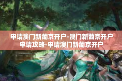 申请澳门新葡京开户-澳门新葡京开户申请攻略-申请澳门新葡京开户