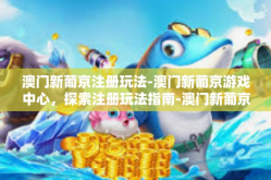 澳门新葡京注册玩法-澳门新葡京游戏中心，探索注册玩法指南-澳门新葡京注册玩法