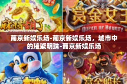 葡京新娱乐场-葡京新娱乐场，城市中的璀璨明珠-葡京新娱乐场