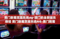 奥门新葡京娱乐场ag-澳门的全新娱乐体验 奥门新葡京娱乐场AG-奥门新葡京娱乐场ag