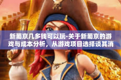 新葡京几多钱可以玩-关于新葡京的游戏与成本分析，从游戏项目选择谈其消费标准与玩法-新葡京几多钱可以玩