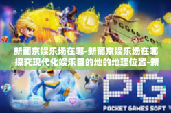 新葡京娱乐场在哪-新葡京娱乐场在哪 探究现代化娱乐目的地的地理位置-新葡京娱乐场在哪