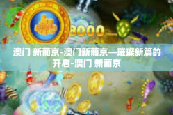 澳门 新葡京-澳门新葡京—璀璨新篇的开启-澳门 新葡京