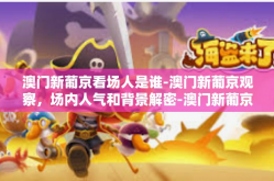 澳门新葡京看场人是谁-澳门新葡京观察，场内人气和背景解密-澳门新葡京看场人是谁