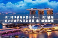 澳门赌场新葡京游乐场-一、澳门新葡京游乐场的发展与繁荣-澳门赌场新葡京游乐场