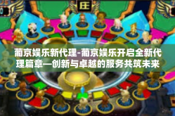 葡京娱乐新代理-葡京娱乐开启全新代理篇章—创新与卓越的服务共筑未来娱乐产业新纪元-葡京娱乐新代理