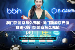 澳门新葡京怎么充值-澳门新葡京充值攻略-澳门新葡京怎么充值