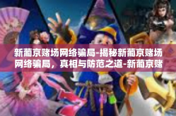 新葡京赌场网络骗局-揭秘新葡京赌场网络骗局，真相与防范之道-新葡京赌场网络骗局