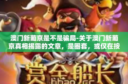 澳门新葡京是不是骗局-关于澳门新葡京真相揭露的文章，是圈套，或仅在按要求求职定位的布局失误呢？深度解读澳门新葡京是否为骗局。澳门新葡京是不是骗局