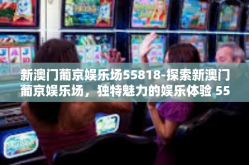 新澳门葡京娱乐场55818-探索新澳门葡京娱乐场，独特魅力的娱乐体验 55818-新澳门葡京娱乐场55818