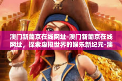 澳门新葡京在线网址-澳门新葡京在线网址，探索虚拟世界的娱乐新纪元-澳门新葡京在线网址