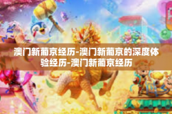 澳门新葡京经历-澳门新葡京的深度体验经历-澳门新葡京经历