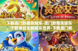 下载澳门新葡京娱乐-澳门新葡京娱乐，下载体验全新娱乐世界-下载澳门新葡京娱乐