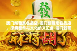 澳门新葡京名品店-澳门新葡京名品店，探索奢华与文化的交汇点-澳门新葡京名品店