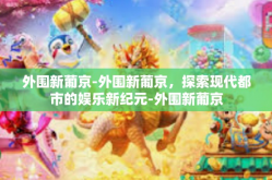 外围新葡京-外围新葡京，探索现代都市的娱乐新纪元-外围新葡京