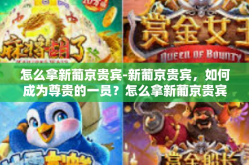 怎么拿新葡京贵宾-新葡京贵宾，如何成为尊贵的一员？怎么拿新葡京贵宾