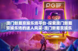 澳门新葡京娱乐场平台-探索澳门新葡京娱乐场的迷人风采-澳门新葡京娱乐场平台