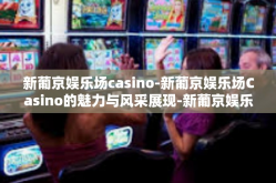 新葡京娱乐场casino-新葡京娱乐场Casino的魅力与风采展现-新葡京娱乐场casino