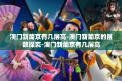 澳门新葡京有几层高-澳门新葡京的层数探究-澳门新葡京有几层高