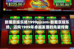新葡京娱乐场1999pjcom-新葡京娱乐场，迈向1999年卓越发展的先鉴传奇故事-新葡京娱乐场1999pjcom