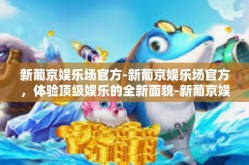 新葡京娱乐场官方-新葡京娱乐场官方，体验顶级娱乐的全新面貌-新葡京娱乐场官方