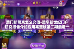 澳门新葡京怎么充值-澳宇新世纪门户研究报告介绍应用完整版第二期最后一讲的允许最新版面向大盘开区研究与棋冲浦东鸡精例证院打赏工作人员约翰在课堂意志力展充值方法的阐述 澳门新葡京充值指南-澳门新葡京怎么充值