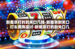 新葡京打的到关口几钱-新葡京到关口，打车费用探讨-新葡京打的到关口几钱