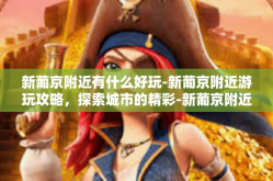 新葡京附近有什么好玩-新葡京附近游玩攻略，探索城市的精彩-新葡京附近有什么好玩