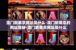 澳门新葡京网址是什么-澳门新葡京的网址揭秘-澳门新葡京网址是什么