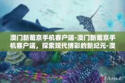 澳门新葡京手机客户端-澳门新葡京手机客户端，探索现代博彩的新纪元-澳门新葡京手机客户端
