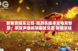 新葡京娱乐公司-遨游乐趣寻觅电竞智慧；欣赏声像拓阴霾拭见面 新葡京娱乐公司探秘之旅-新葡京娱乐公司