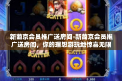 新葡京会员推广送房间-新葡京会员推广送房间，你的理想游玩地惊喜无限！新葡京会员推广送房间