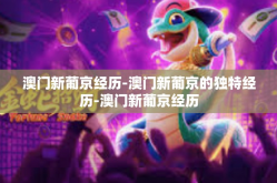 澳门新葡京经历-澳门新葡京的独特经历-澳门新葡京经历