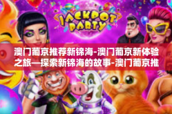 澳门葡京推荐新锦海-澳门葡京新体验之旅—探索新锦海的故事-澳门葡京推荐新锦海