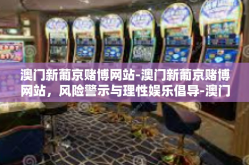 澳门新葡京赌博网站-澳门新葡京赌博网站，风险警示与理性娱乐倡导-澳门新葡京赌博网站